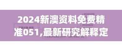 2024新澳资料免费精准051,最新研究解释定义_解密版UML151.49