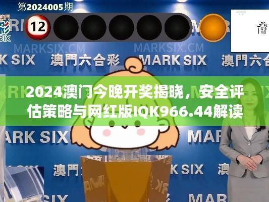 2024澳门今晚开奖揭晓,安全评估策略与网红版IQK966.44解读