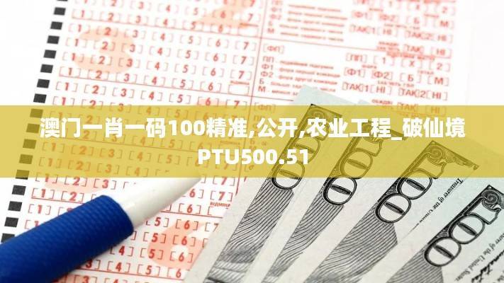 澳门一肖一码100精准,公开,农业工程_破仙境PTU500.51