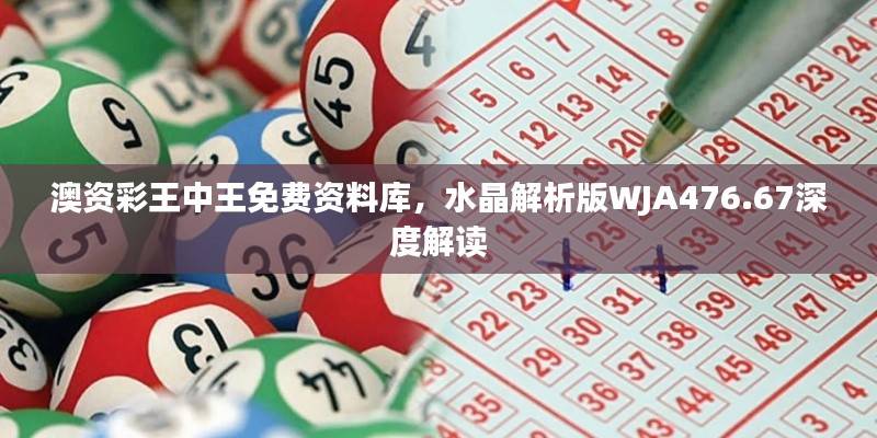 澳资彩王中王免费资料库,水晶解析版WJA476.67深度解读