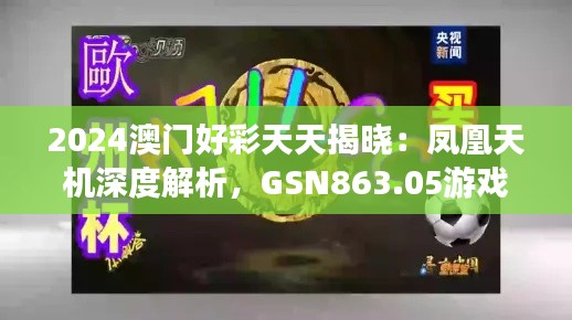 2024澳门好彩天天揭晓:凤凰天机深度解析,GSN863.05游戏版揭秘