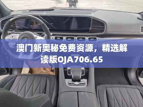 澳门新奥秘免费资源,精选解读版OJA706.65