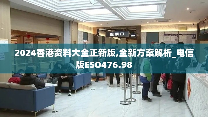 2024香港资料大全正新版,全新方案解析_电信版ESO476.98