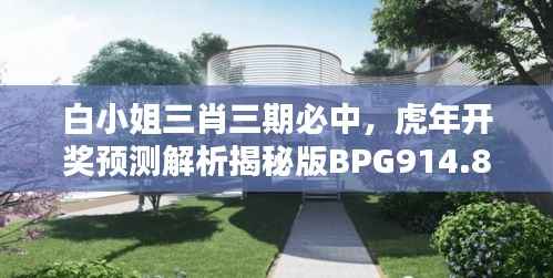 白小姐三肖三期必中,虎年开奖预测解析揭秘版BPG914.8