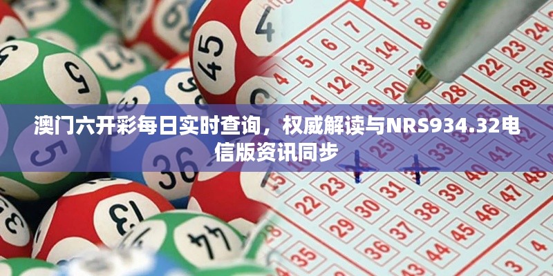 澳门六开彩每日实时查询,权威解读与NRS934.32电信版资讯同步