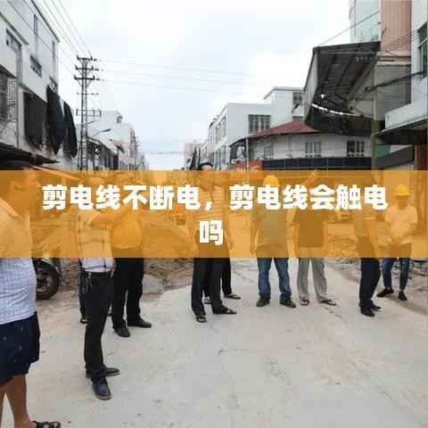 剪电线不断电，剪电线会触电吗 