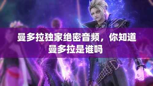 曼多拉独家绝密音频,你知道曼多拉是谁吗