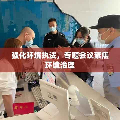 强化环境执法,专题会议聚焦环境治理