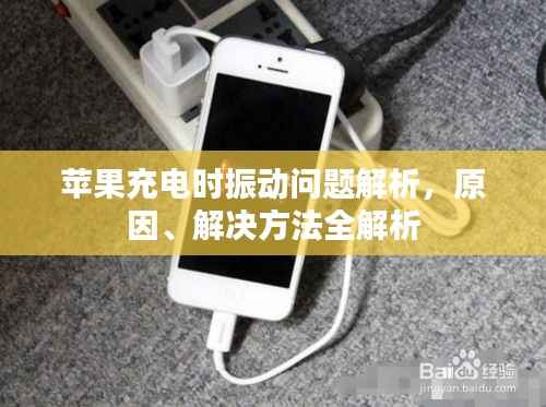 苹果充电时振动问题解析,原因、解决方法全解析
