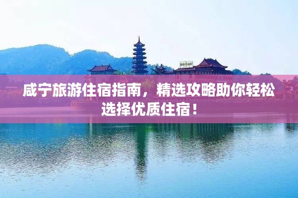 咸宁旅游住宿指南，精选攻略助你轻松选择优质住宿！