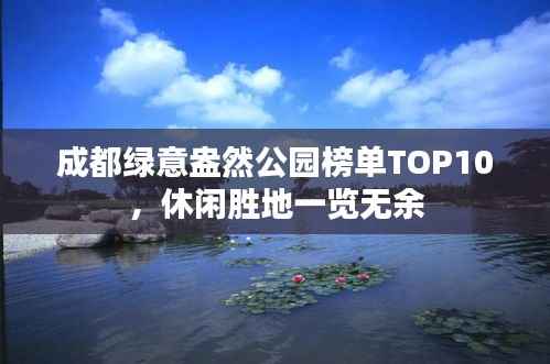 成都绿意盎然公园榜单TOP10,休闲胜地一览无余