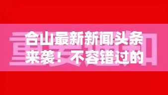 合山最新新闻头条来袭!不容错过的当地要闻汇总