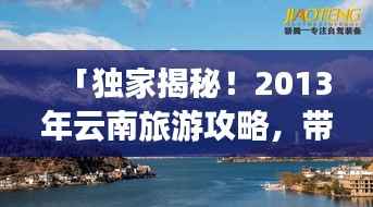 「独家揭秘！2013年云南旅游攻略，带你领略无限魅力风光」