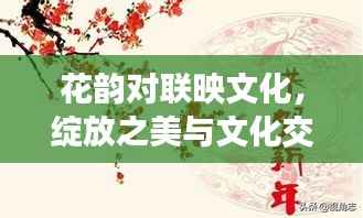 花韵对联映文化,绽放之美与文化交融的诗意表达