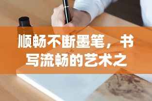 顺畅不断墨笔,书写流畅的艺术之旅体验