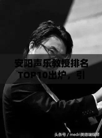 安阳声乐教授排名TOP10出炉,引领音乐风潮的佼佼者榜单揭秘