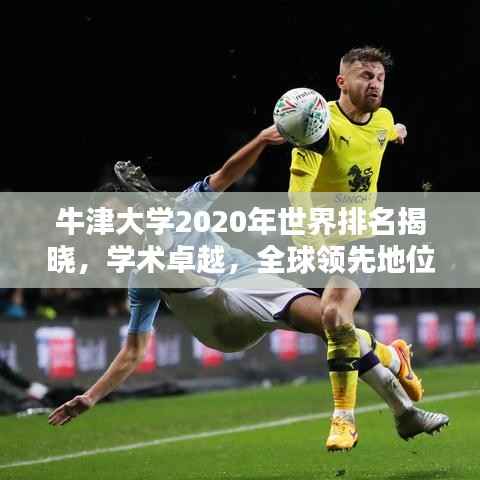 牛津大学2020年世界排名揭晓,学术卓越,全球领先地位不动摇