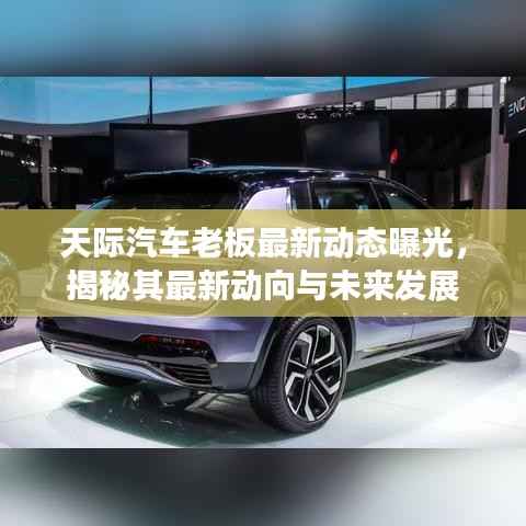 天际汽车老板最新动态曝光,揭秘其最新动向与未来发展