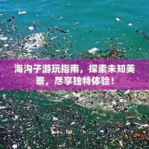 海沟子游玩指南，探索未知美景，尽享独特体验！