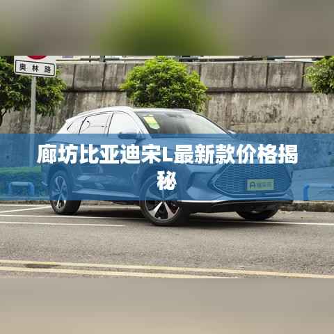 廊坊比亚迪宋L最新款价格揭秘