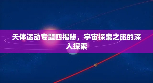 天体运动专题四揭秘,宇宙探索之旅的深入探索